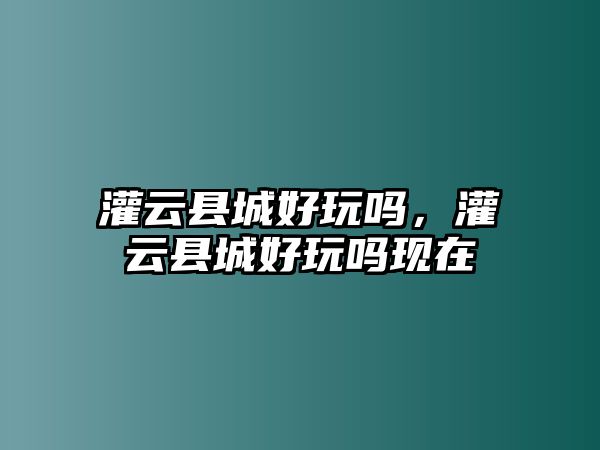 灌云縣城好玩嗎，灌云縣城好玩嗎現在