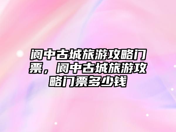 閬中古城旅游攻略門票，閬中古城旅游攻略門票多少錢