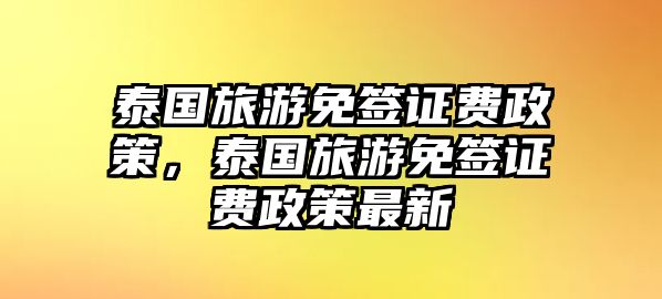 泰國旅游免簽證費政策，泰國旅游免簽證費政策最新