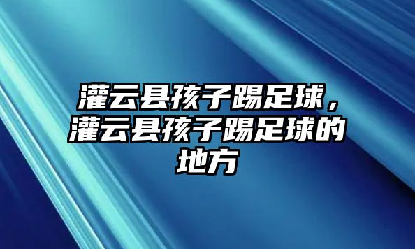 灌云縣孩子踢足球，灌云縣孩子踢足球的地方