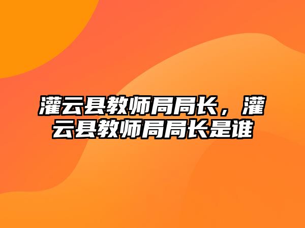 灌云縣教師局局長，灌云縣教師局局長是誰