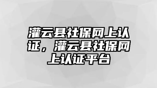 灌云縣社保網上認證，灌云縣社保網上認證平臺