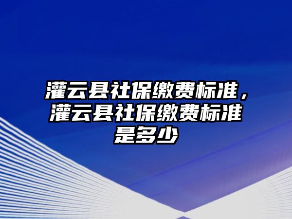 灌云縣社保繳費(fèi)標(biāo)準(zhǔn)，灌云縣社保繳費(fèi)標(biāo)準(zhǔn)是多少