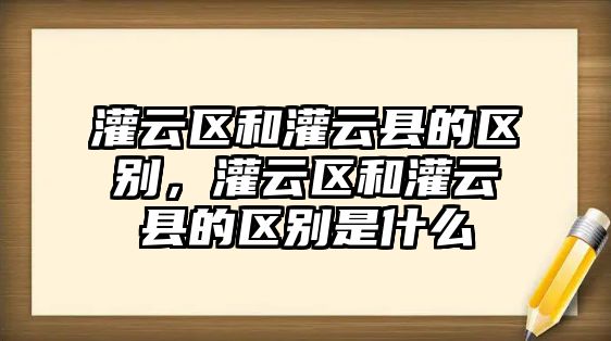 灌云區和灌云縣的區別，灌云區和灌云縣的區別是什么