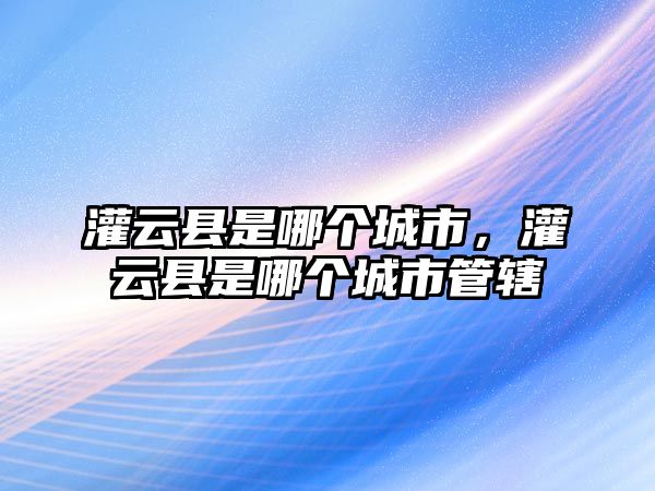 灌云縣是哪個城市，灌云縣是哪個城市管轄