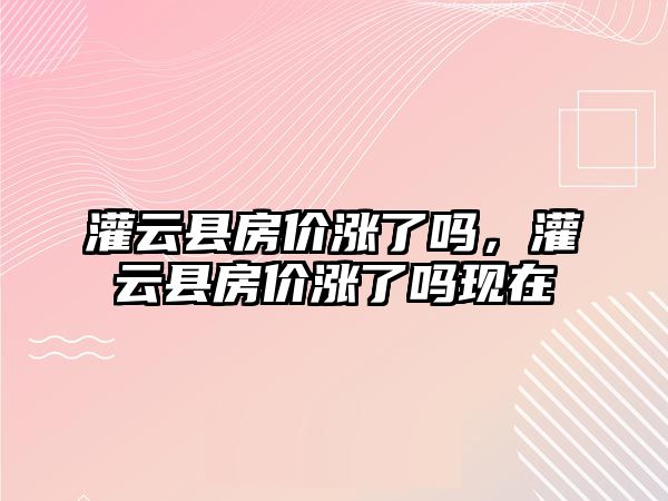 灌云縣房價漲了嗎，灌云縣房價漲了嗎現在