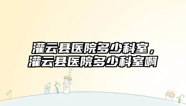 灌云縣醫院多少科室，灌云縣醫院多少科室啊