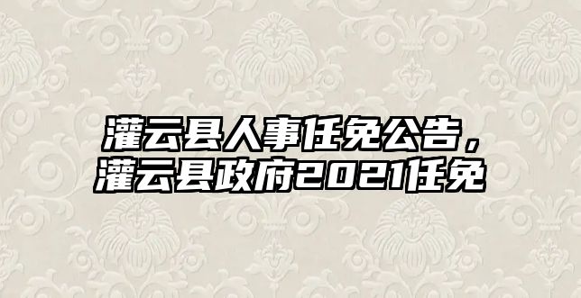 灌云縣人事任免公告，灌云縣政府2021任免