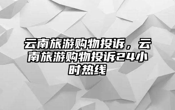 云南旅游購物投訴，云南旅游購物投訴24小時熱線