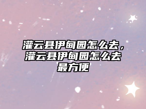 灌云縣伊甸園怎么去，灌云縣伊甸園怎么去最方便