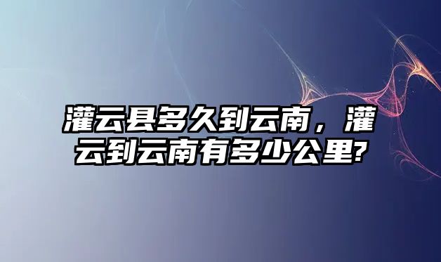 灌云縣多久到云南，灌云到云南有多少公里?