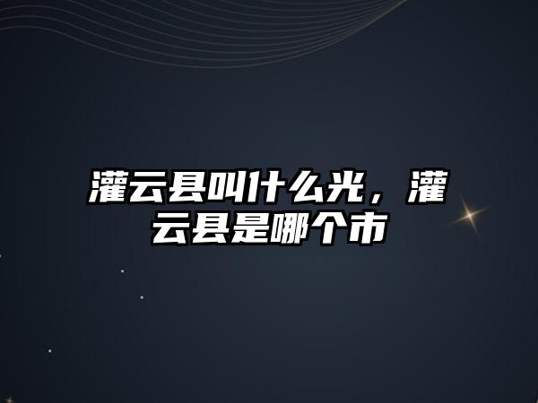 灌云縣叫什么光，灌云縣是哪個市