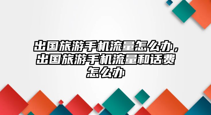 出國旅游手機流量怎么辦，出國旅游手機流量和話費怎么辦