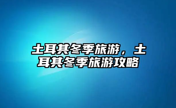 土耳其冬季旅游，土耳其冬季旅游攻略