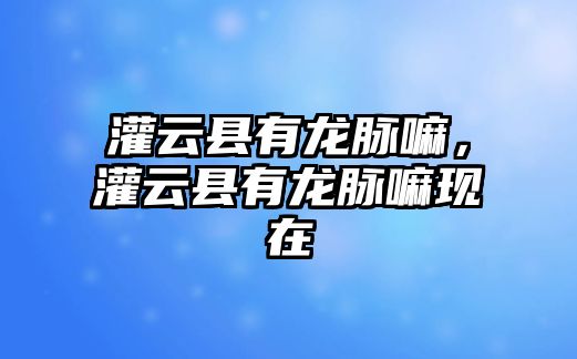 灌云縣有龍脈嘛，灌云縣有龍脈嘛現(xiàn)在