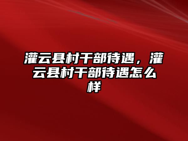 灌云縣村干部待遇，灌云縣村干部待遇怎么樣