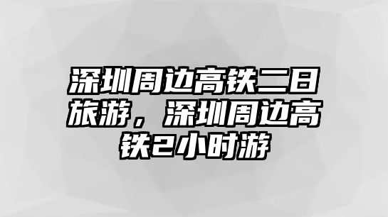 深圳周邊高鐵二日旅游，深圳周邊高鐵2小時游