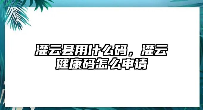 灌云縣用什么碼，灌云健康碼怎么申請