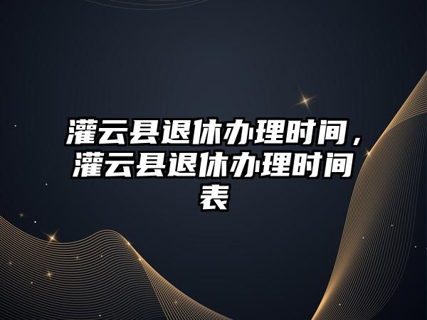 灌云縣退休辦理時間，灌云縣退休辦理時間表