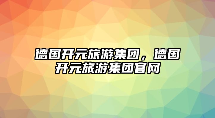 德國開元旅游集團，德國開元旅游集團官網