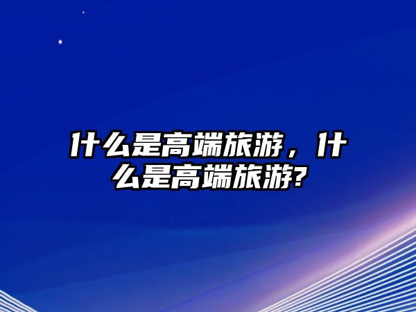 什么是高端旅游，什么是高端旅游?