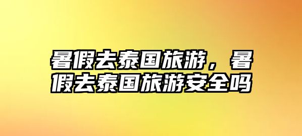 暑假去泰國(guó)旅游，暑假去泰國(guó)旅游安全嗎