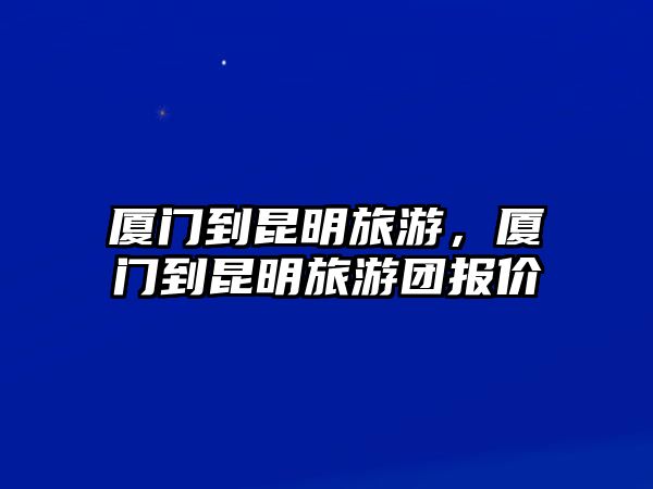 廈門到昆明旅游，廈門到昆明旅游團報價