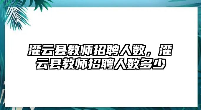 灌云縣教師招聘人數(shù)，灌云縣教師招聘人數(shù)多少