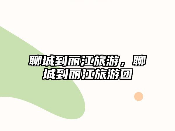 聊城到麗江旅游，聊城到麗江旅游團