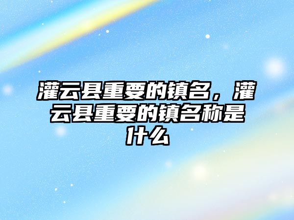 灌云縣重要的鎮名，灌云縣重要的鎮名稱是什么