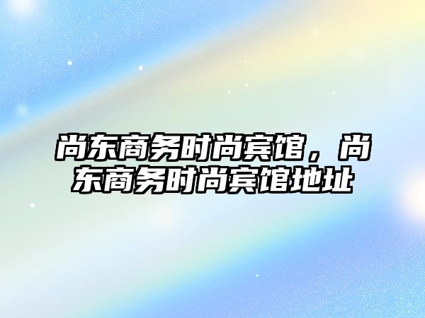 尚東商務時尚賓館，尚東商務時尚賓館地址