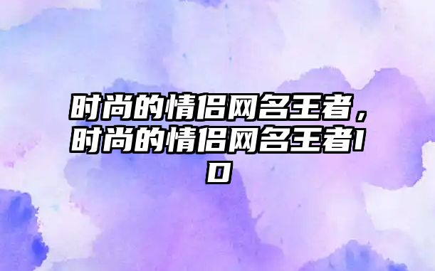 時尚的情侶網名王者，時尚的情侶網名王者ID